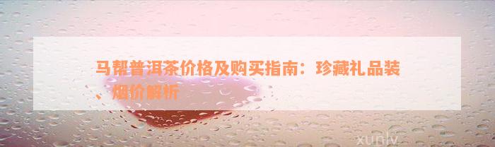 马帮普洱茶价格及购买指南：珍藏礼品装、烟价解析