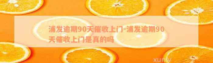 浦发逾期90天催收上门-浦发逾期90天催收上门是真的吗