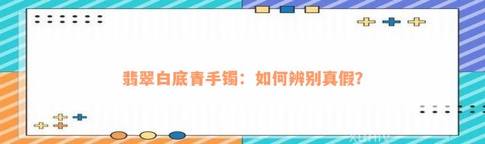 翡翠白底青手镯：如何辨别真假？