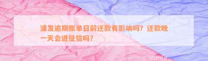 浦发逾期账单日前还款有影响吗？还款晚一天会进征信吗？