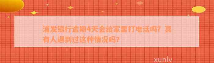 浦发银行逾期4天会给家里打电话吗？真有人遇到过这种情况吗？