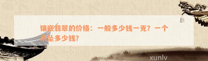 镶嵌翡翠的价格：一般多少钱一克？一个吊坠多少钱？