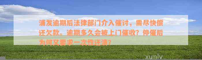 浦发逾期后法律部门介入催讨，需尽快偿还欠款。逾期多久会被上门催收？停催后为何又要求一次性还清？