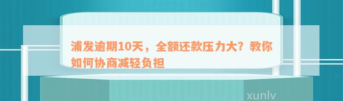 浦发逾期10天，全额还款压力大？教你如何协商减轻负担