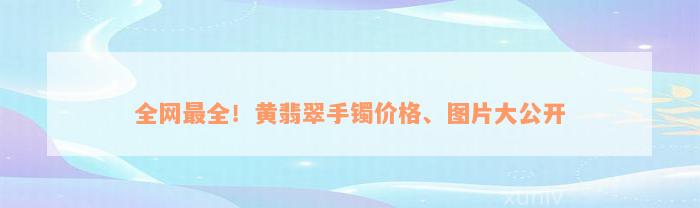 全网最全！黄翡翠手镯价格、图片大公开