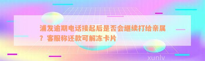 浦发逾期电话接起后是否会继续打给亲属？客服称还款可解冻卡片