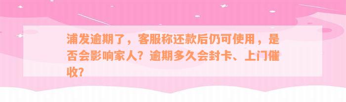 浦发逾期了，客服称还款后仍可使用，是否会影响家人？逾期多久会封卡、上门催收？