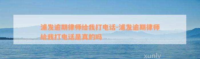 浦发逾期律师给我打电话-浦发逾期律师给我打电话是真的吗