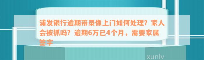 浦发银行逾期带录像上门如何处理？家人会被抓吗？逾期6万已4个月，需要家属签字