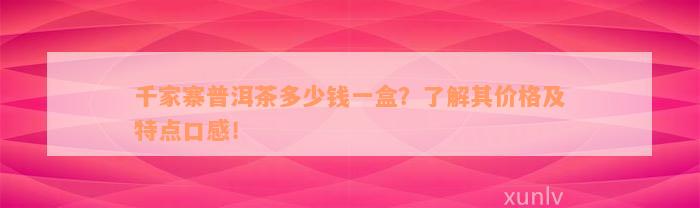 千家寨普洱茶多少钱一盒？了解其价格及特点口感！