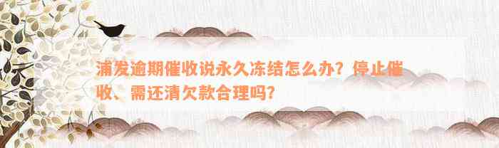 浦发逾期催收说永久冻结怎么办？停止催收、需还清欠款合理吗？