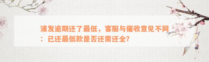 浦发逾期还了最低，客服与催收意见不同：已还最低款是否还需还全？