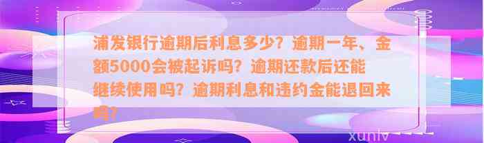 浦发银行逾期后利息多少？逾期一年、金额5000会被起诉吗？逾期还款后还能继续使用吗？逾期利息和违约金能退回来吗？