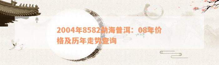 2004年8582勐海普洱：08年价格及历年走势查询