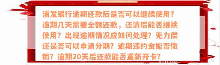 浦发银行逾期还款后是否可以继续使用？逾期几天需要全额还款，还清后能否继续使用？出现逾期情况应如何处理？无力偿还是否可以申请分期？逾期违约金能否撤销？逾期20天后还款能否重新开卡？