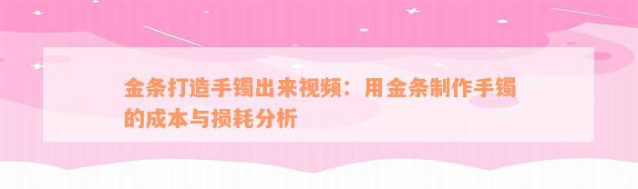 金条打造手镯出来视频：用金条制作手镯的成本与损耗分析