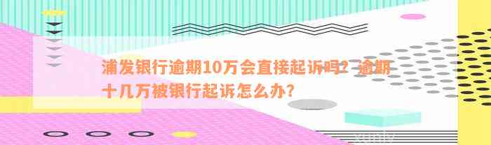 浦发银行逾期10万会直接起诉吗？逾期十几万被银行起诉怎么办？