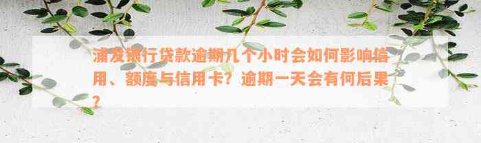 浦发银行贷款逾期几个小时会如何影响信用、额度与信用卡？逾期一天会有何后果？