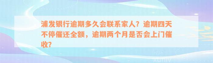 浦发银行逾期多久会联系家人？逾期四天不停催还全额，逾期两个月是否会上门催收？