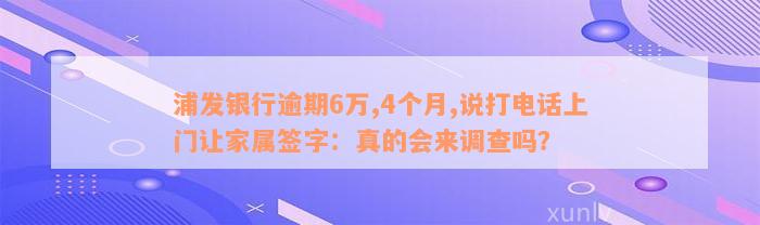 浦发银行逾期6万,4个月,说打电话上门让家属签字：真的会来调查吗？