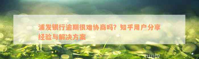 浦发银行逾期很难协商吗？知乎用户分享经验与解决方案