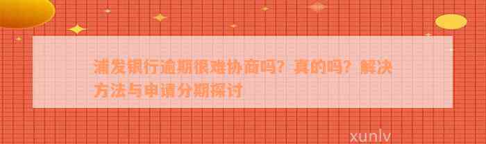 浦发银行逾期很难协商吗？真的吗？解决方法与申请分期探讨