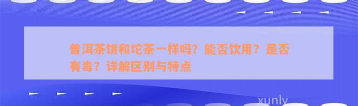 普洱茶饼和坨茶一样吗？能否饮用？是否有毒？详解区别与特点