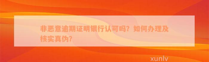 非恶意逾期证明银行认可吗？如何办理及核实真伪？