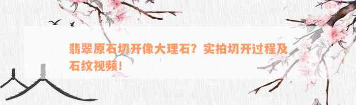 翡翠原石切开像大理石？实拍切开过程及石纹视频！