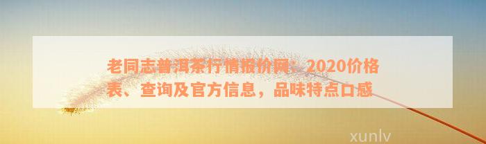 老同志普洱茶行情报价网：2020价格表、查询及官方信息，品味特点口感