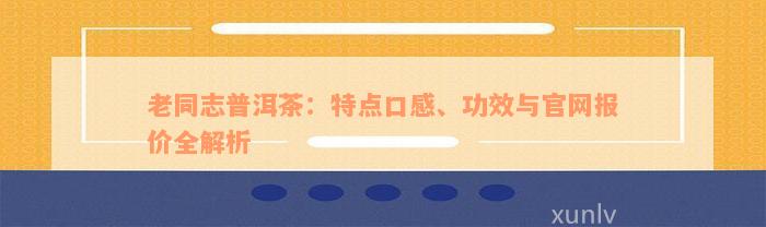 老同志普洱茶：特点口感、功效与官网报价全解析