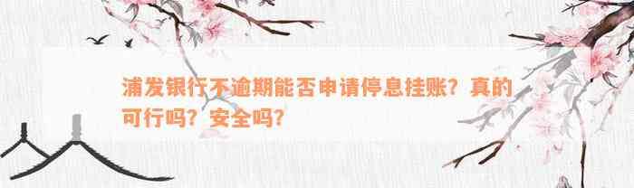 浦发银行不逾期能否申请停息挂账？真的可行吗？安全吗？