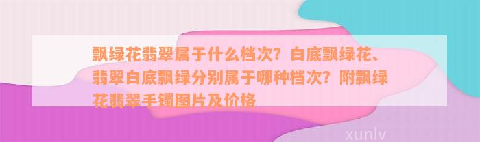 飘绿花翡翠属于什么档次？白底飘绿花、翡翠白底飘绿分别属于哪种档次？附飘绿花翡翠手镯图片及价格