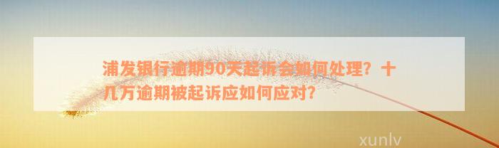 浦发银行逾期90天起诉会如何处理？十几万逾期被起诉应如何应对？