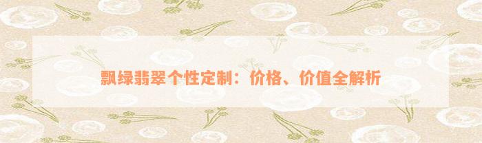 飘绿翡翠个性定制：价格、价值全解析