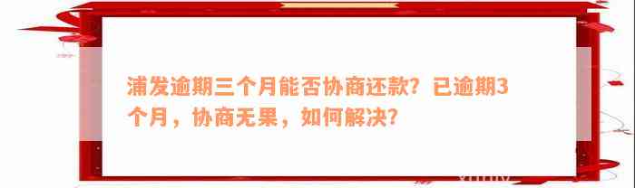 浦发逾期三个月能否协商还款？已逾期3个月，协商无果，如何解决？