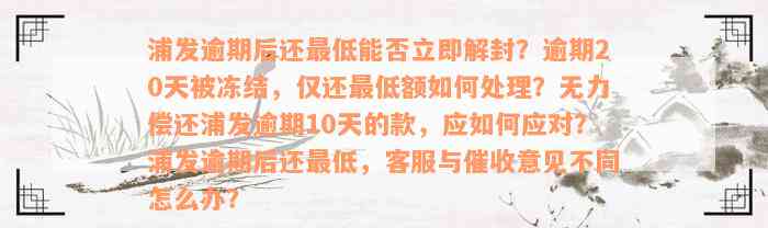 浦发逾期后还最低能否立即解封？逾期20天被冻结，仅还最低额如何处理？无力偿还浦发逾期10天的款，应如何应对？浦发逾期后还最低，客服与催收意见不同怎么办？