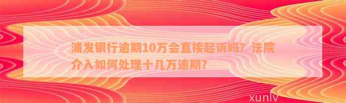 浦发银行逾期10万会直接起诉吗？法院介入如何处理十几万逾期？