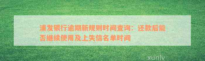 浦发银行逾期新规则时间查询：还款后能否继续使用及上失信名单时间