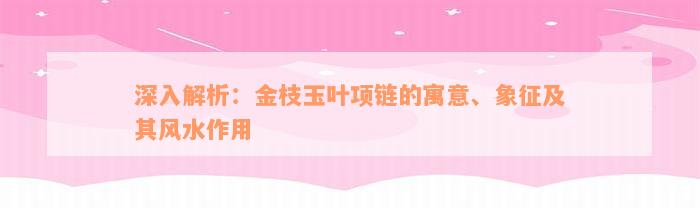 深入解析：金枝玉叶项链的寓意、象征及其风水作用