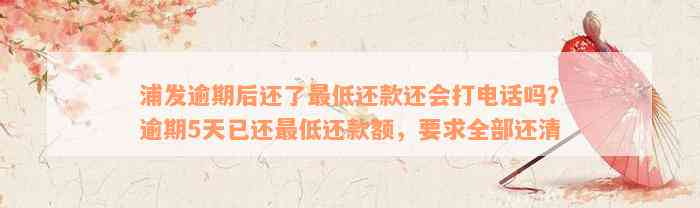 浦发逾期后还了最低还款还会打电话吗？逾期5天已还最低还款额，要求全部还清