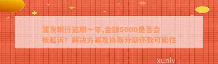 浦发银行逾期一年,金额5000是否会被起诉？解决方案及协商分期还款可能性