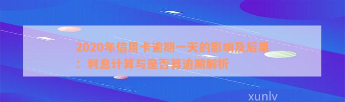 2020年信用卡逾期一天的影响及后果：利息计算与是否算逾期解析