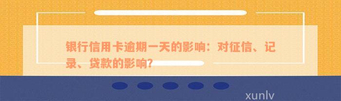 银行信用卡逾期一天的影响：对征信、记录、贷款的影响？