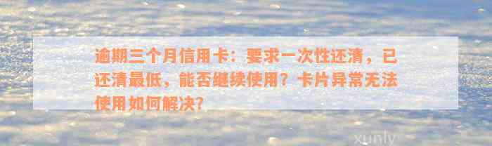 逾期三个月信用卡：要求一次性还清，已还清最低，能否继续使用？卡片异常无法使用如何解决？