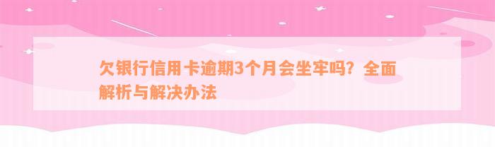 欠银行信用卡逾期3个月会坐牢吗？全面解析与解决办法