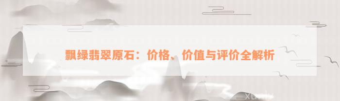 飘绿翡翠原石：价格、价值与评价全解析