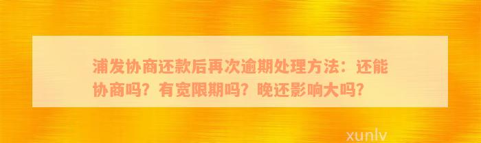 浦发协商还款后再次逾期处理方法：还能协商吗？有宽限期吗？晚还影响大吗？