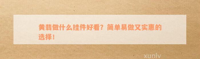 黄翡做什么挂件好看？简单易做又实惠的选择！