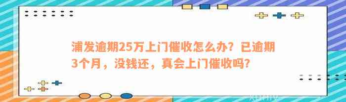 浦发逾期25万上门催收怎么办？已逾期3个月，没钱还，真会上门催收吗？